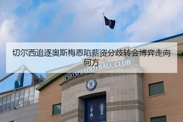 切尔西追逐奥斯梅恩陷薪资分歧转会博弈走向何方
